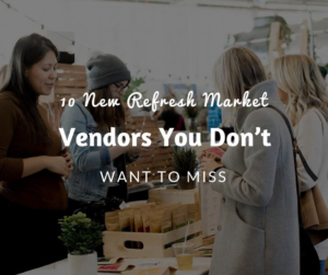 10 New Refresh Market Vendors You Don’t Want To Miss